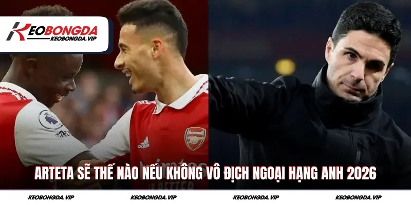 Arteta Sẽ Thế Nào Nếu Không Vô Địch Ngoại Hạng Anh 2026