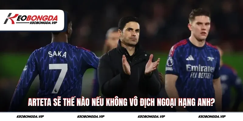 Arteta sẽ thế nào nếu không vô địch Ngoại hạng Anh?