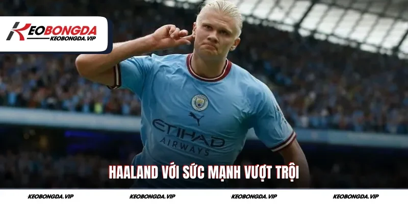 Haaland với sức mạnh vượt trội