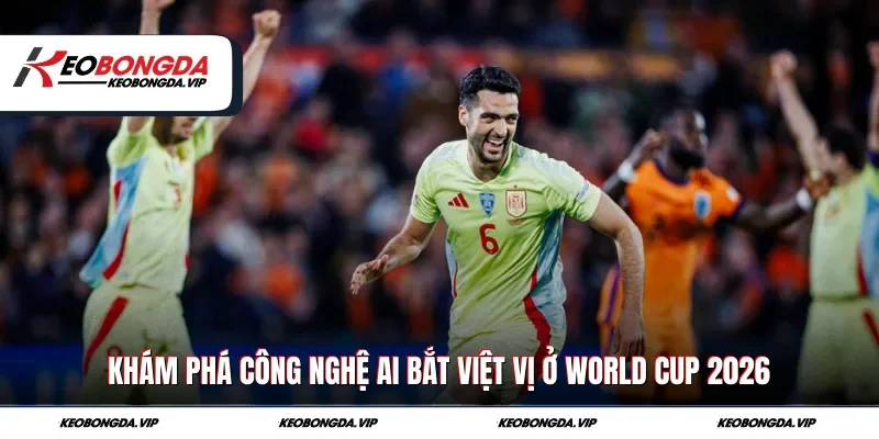 Khám Phá Công Nghệ AI Bắt Việt Vị Ở World Cup 2026