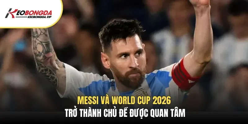 Messi và World cup 2026 trở thành chủ đề được quan tâm