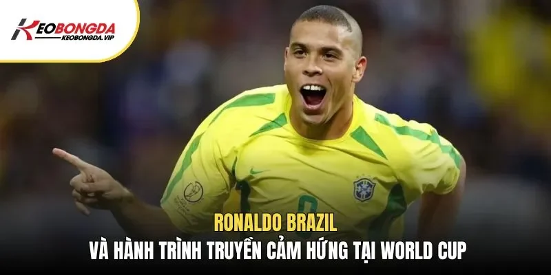 Ronaldo Brazil Và Hành Trình Truyền Cảm Hứng Tại World Cup