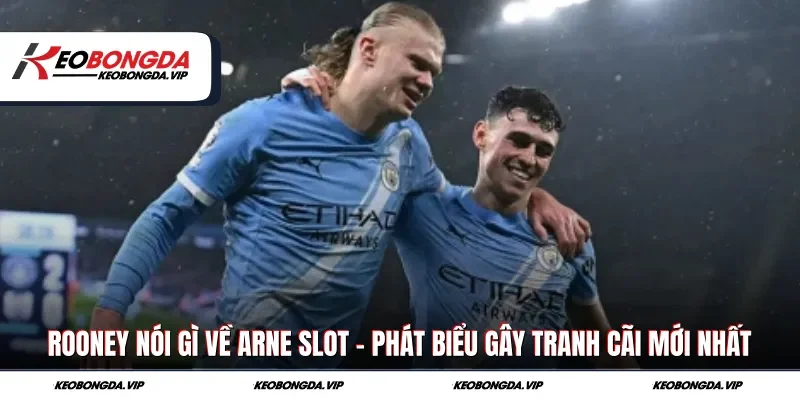 Rooney Nói Gì Về Arne Slot – Phát Biểu Gây Tranh Cãi Mới Nhất
